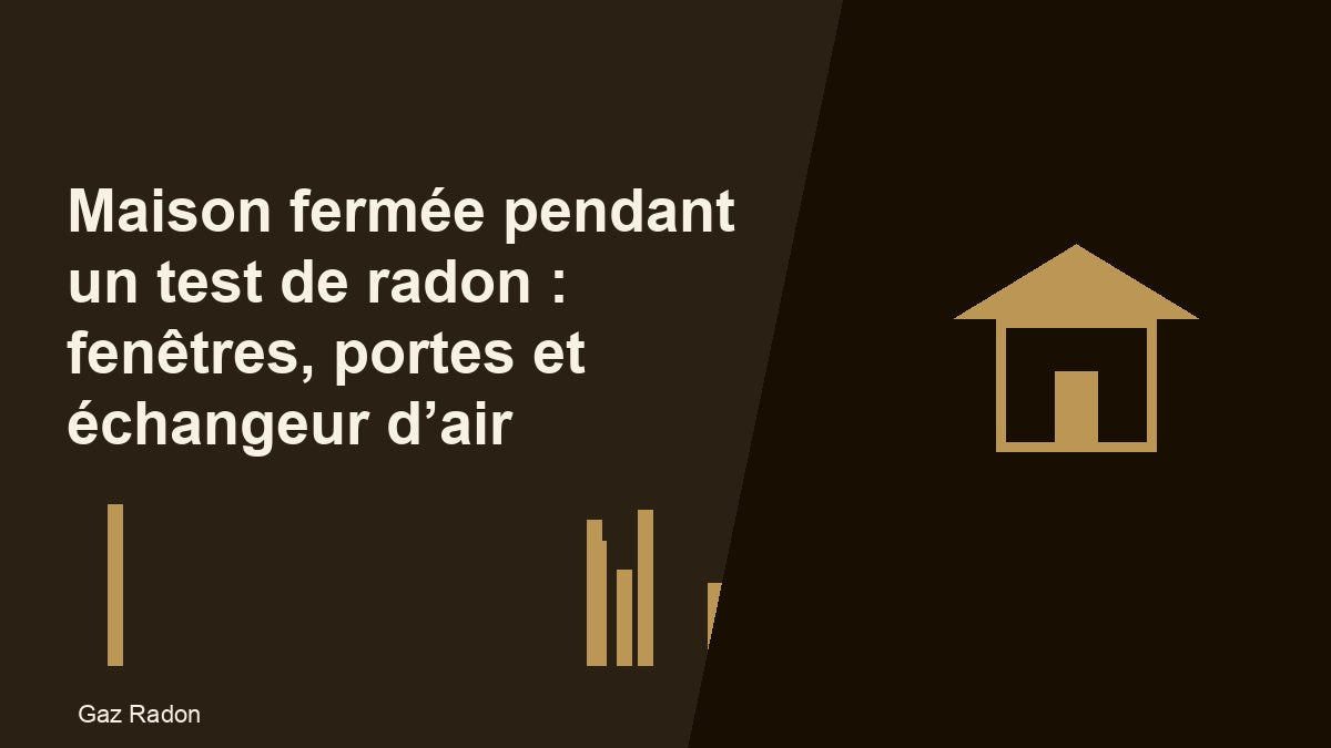 Maison fermée pendant un test de radon : fenêtres, portes et échangeur d’air