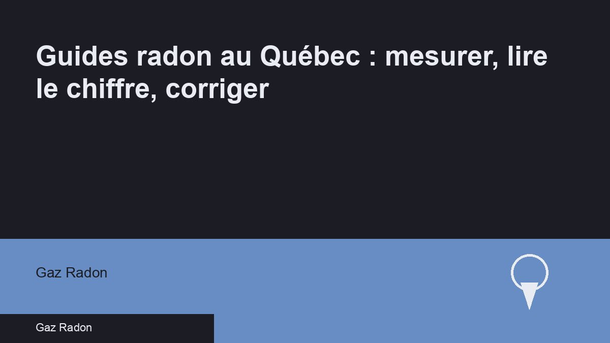 Guides radon au Québec : mesurer, lire le chiffre, corriger