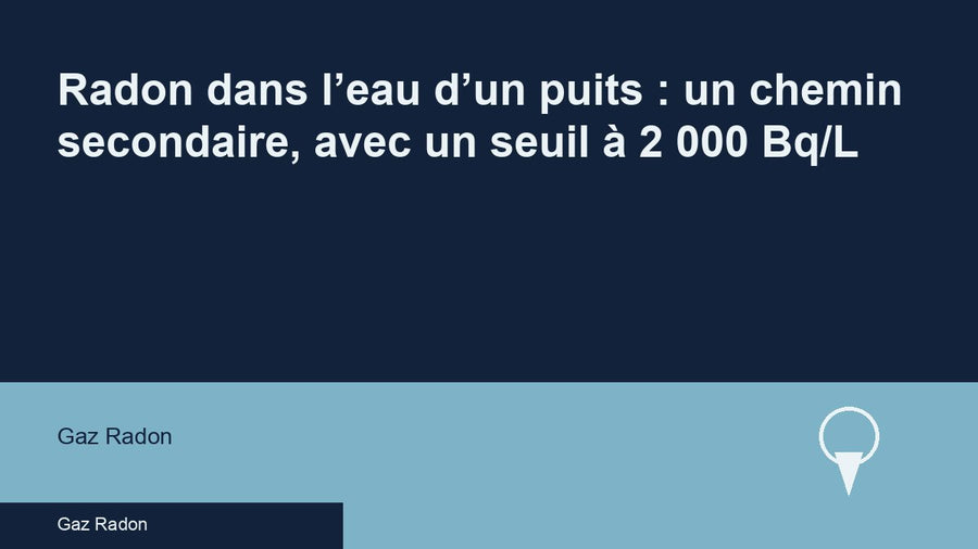 Radon dans l’eau d’un puits : un chemin secondaire, avec un seuil à 2 000 Bq/L