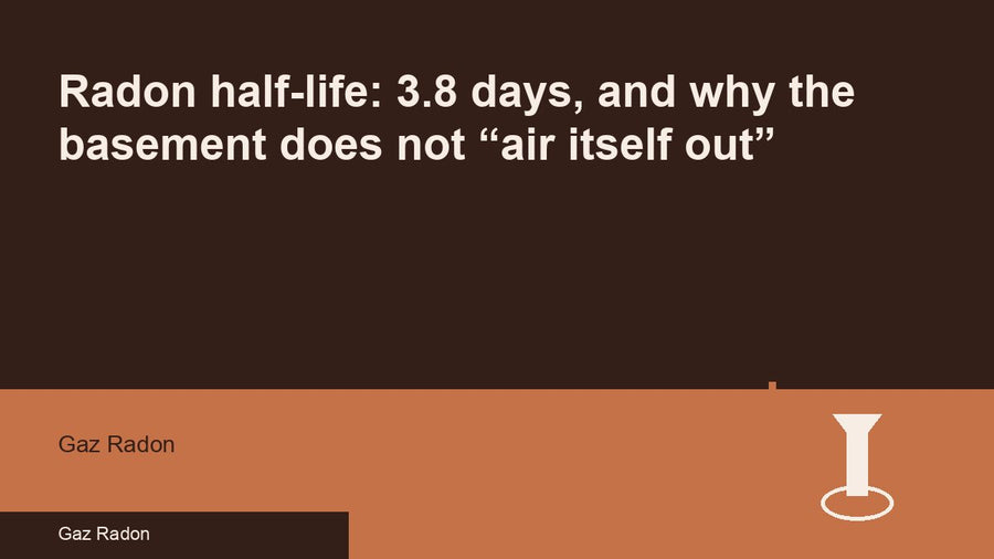 Radon half-life: 3.8 days, and why the basement does not “air itself out”
