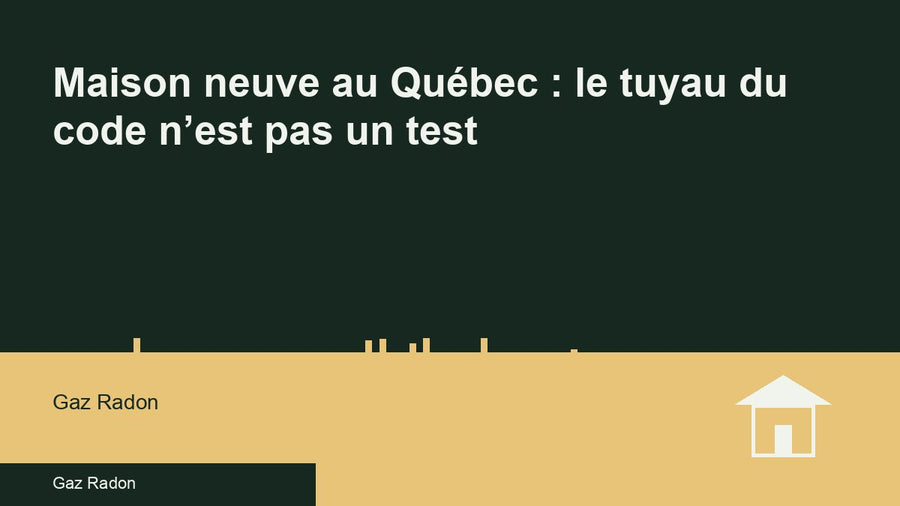 Maison neuve au Québec : le tuyau du code n’est pas un test