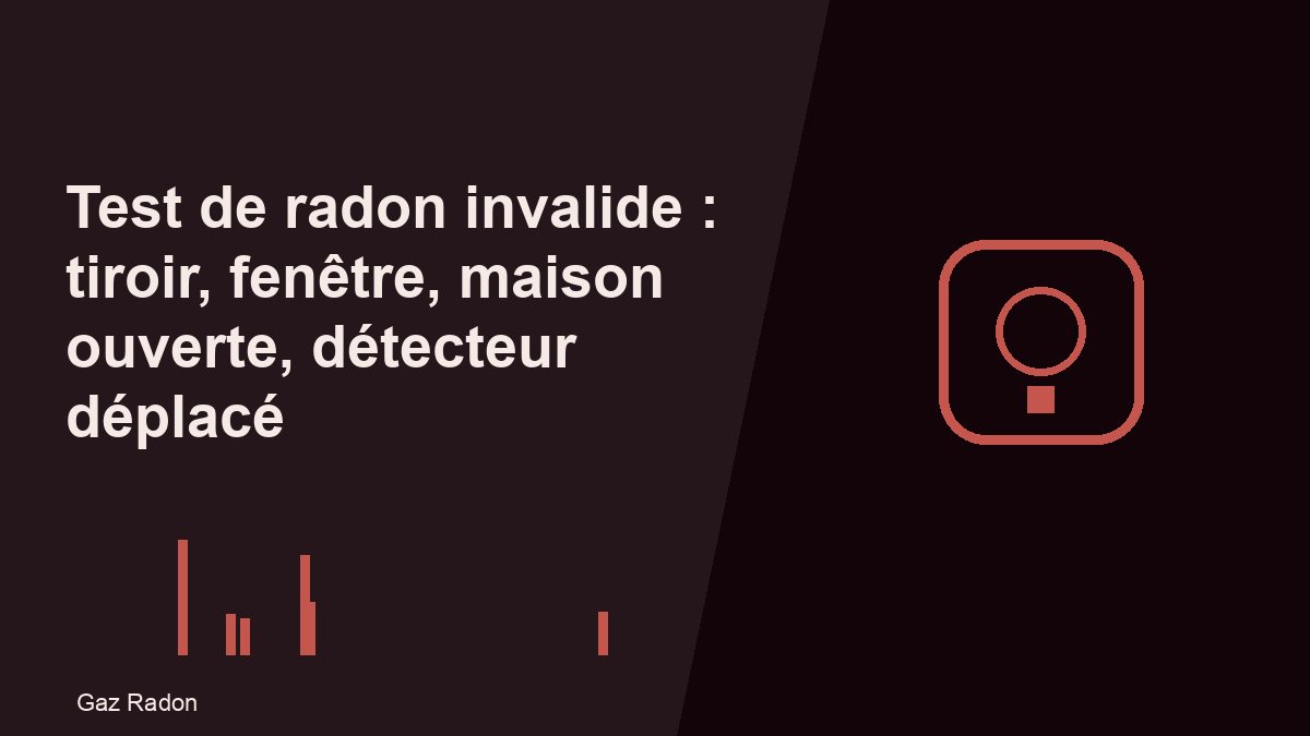 Test de radon invalide : tiroir, fenêtre, maison ouverte, détecteur déplacé